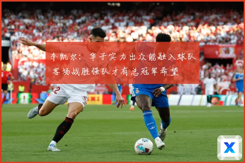 李凯尔：华子实力出众能融入球队 客场战胜强队才有总冠军希望