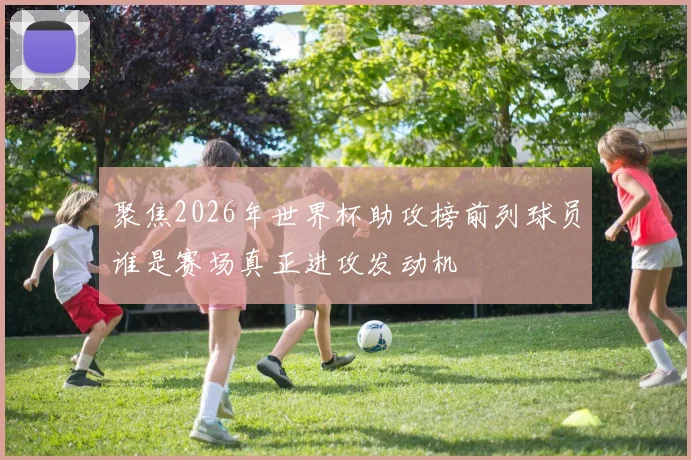 聚焦2026年世界杯助攻榜前列球员谁是赛场真正进攻发动机