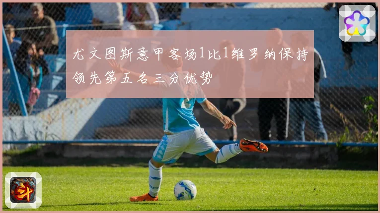 尤文图斯意甲客场1比1维罗纳保持领先第五名三分优势