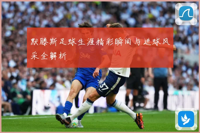 默滕斯足球生涯精彩瞬间与进球风采全解析