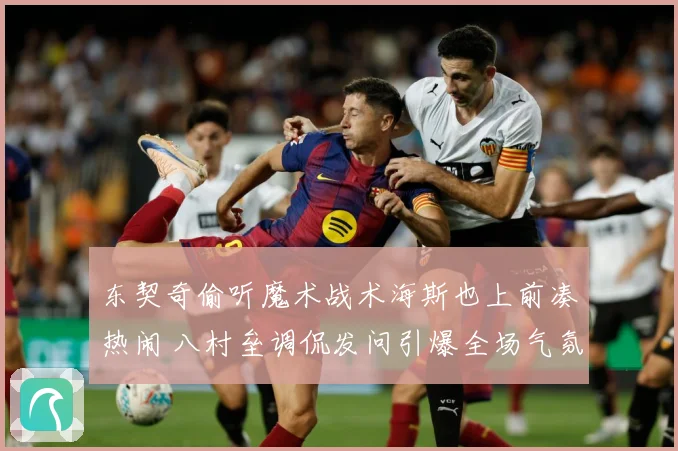 东契奇偷听魔术战术海斯也上前凑热闹 八村垒调侃发问引爆全场气氛