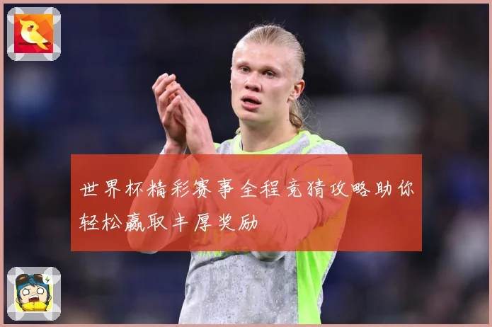 世界杯精彩赛事全程竞猜攻略助你轻松赢取丰厚奖励