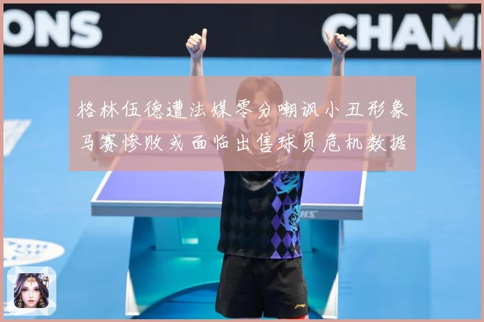格林伍德遭法媒零分嘲讽小丑形象马赛惨败或面临出售球员危机数据研判