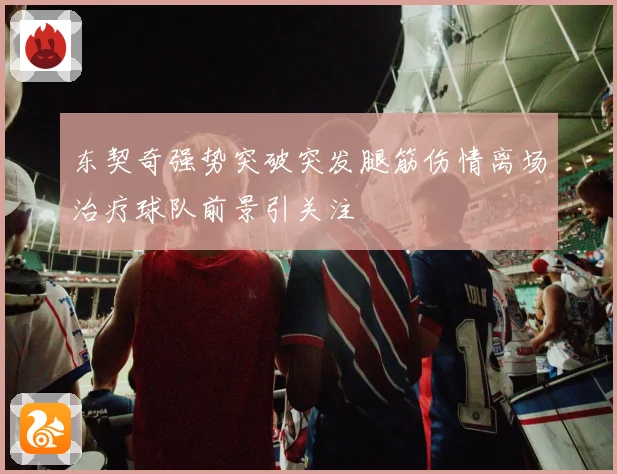 东契奇强势突破突发腿筋伤情离场治疗球队前景引关注