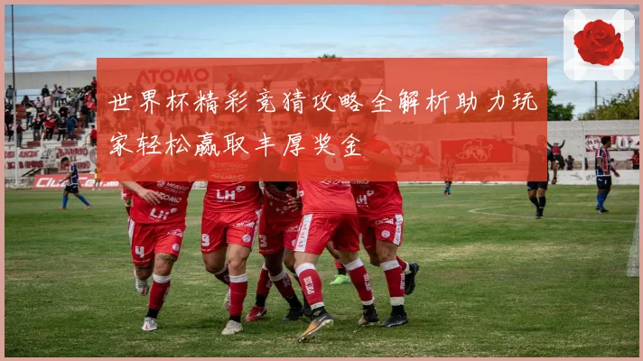 世界杯精彩竞猜攻略全解析助力玩家轻松赢取丰厚奖金