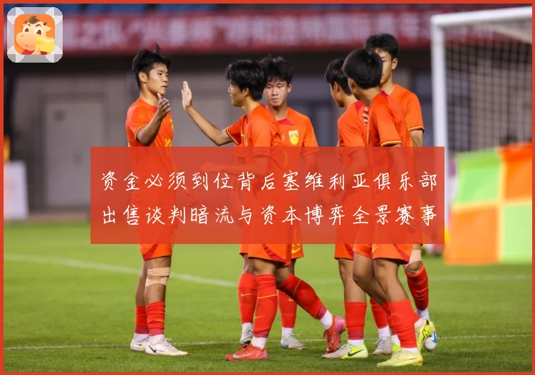 资金必须到位背后塞维利亚俱乐部出售谈判暗流与资本博弈全景赛事前瞻