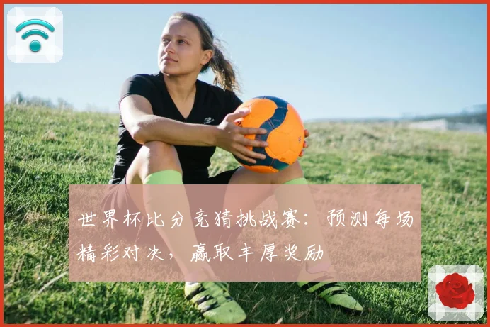 世界杯比分竞猜挑战赛：预测每场精彩对决，赢取丰厚奖励