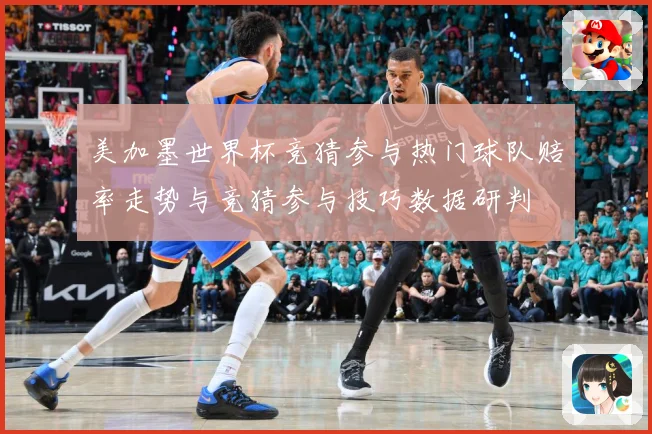 美加墨世界杯竞猜参与热门球队赔率走势与竞猜参与技巧数据研判