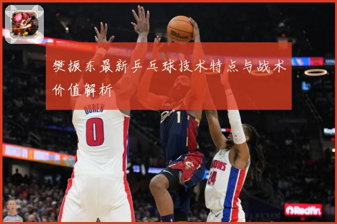 樊振东最新乒乓球技术特点与战术价值解析