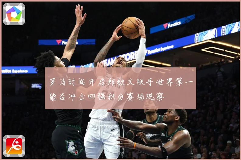 罗马时间开启郑钦文联手世界第一能否冲击四强积分赛场观察