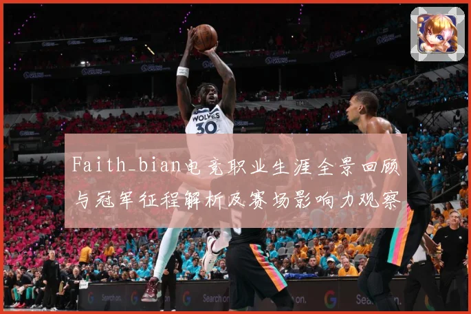 Faith_bian电竞职业生涯全景回顾与冠军征程解析及赛场影响力观察解析