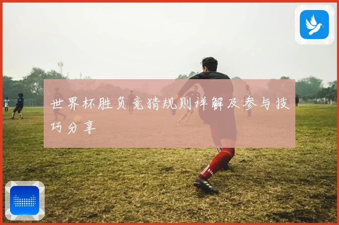 世界杯胜负竞猜规则详解及参与技巧分享
