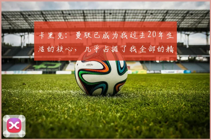 卡里克：曼联已成为我过去20年生活的核心，几乎占据了我全部的精力