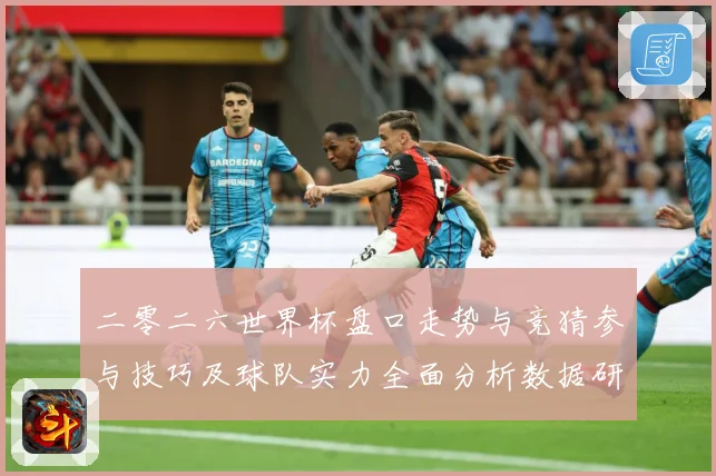 二零二六世界杯盘口走势与竞猜参与技巧及球队实力全面分析数据研判