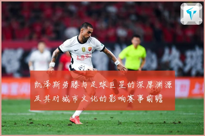 凯泽斯劳滕与足球巨星的深厚渊源及其对城市文化的影响赛事前瞻