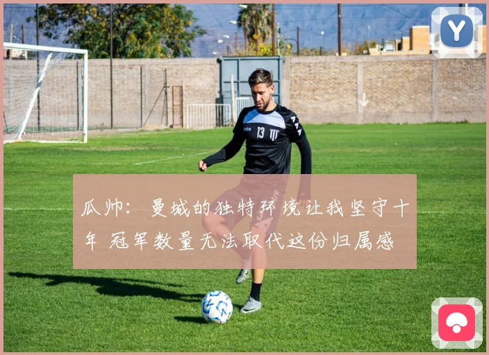 瓜帅：曼城的独特环境让我坚守十年 冠军数量无法取代这份归属感