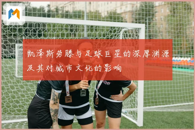 凯泽斯劳滕与足球巨星的深厚渊源及其对城市文化的影响