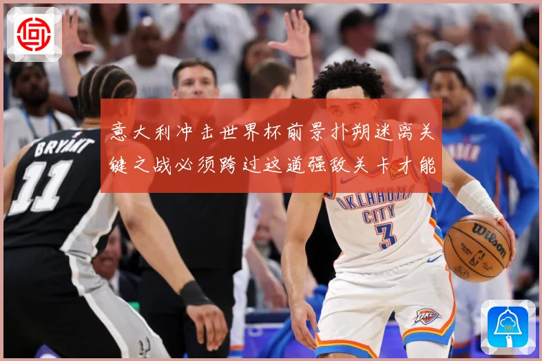 意大利冲击世界杯前景扑朔迷离关键之战必须跨过这道强敌关卡才能突围