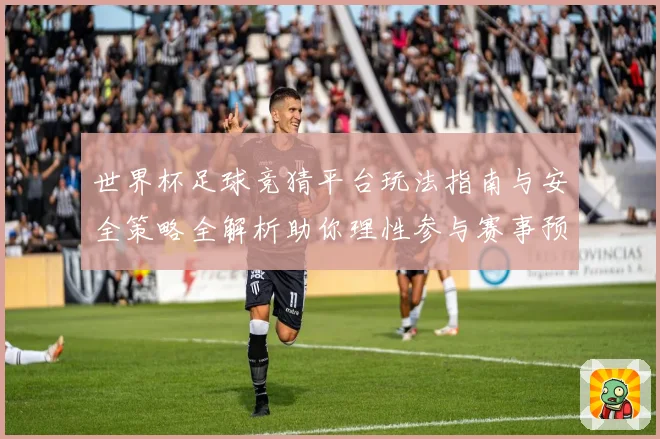 世界杯足球竞猜平台玩法指南与安全策略全解析助你理性参与赛事预测