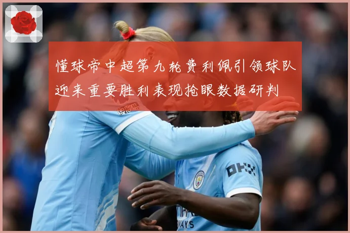 懂球帝中超第九轮费利佩引领球队迎来重要胜利表现抢眼数据研判