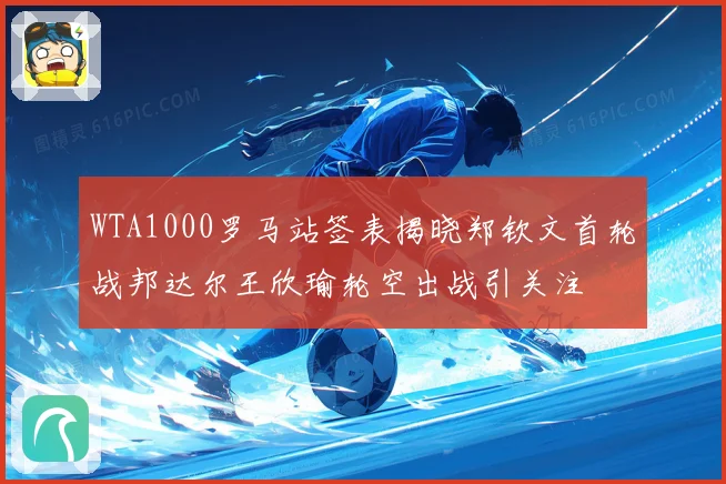 WTA1000罗马站签表揭晓郑钦文首轮战邦达尔王欣瑜轮空出战引关注