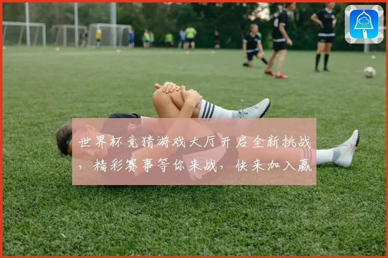 世界杯竞猜游戏大厅开启全新挑战，精彩赛事等你来战，快来加入赢大奖！