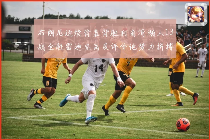 布朗尼连续背靠背胜利南湾湖人13战全胜雷迪克高度评价他努力拼搏