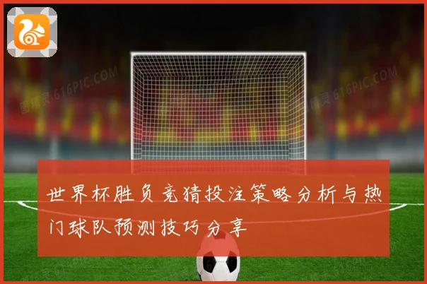 世界杯胜负竞猜投注策略分析与热门球队预测技巧分享
