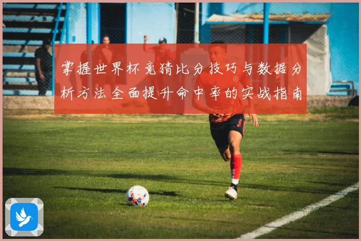 掌握世界杯竞猜比分技巧与数据分析方法全面提升命中率的实战指南