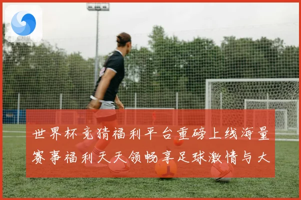 世界杯竞猜福利平台重磅上线海量赛事福利天天领畅享足球激情与大奖机会