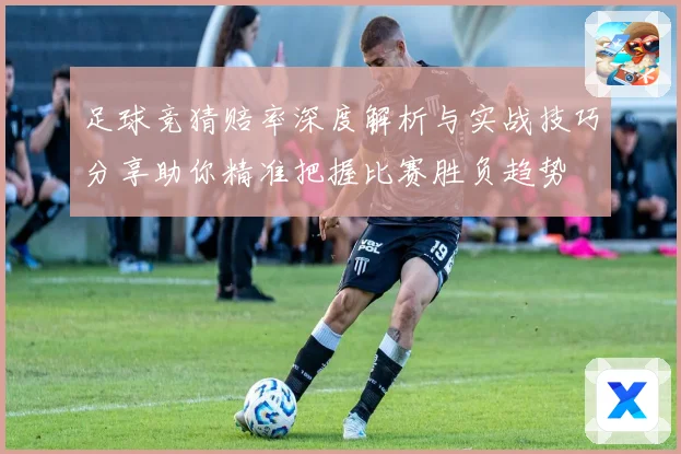 足球竞猜赔率深度解析与实战技巧分享助你精准把握比赛胜负趋势