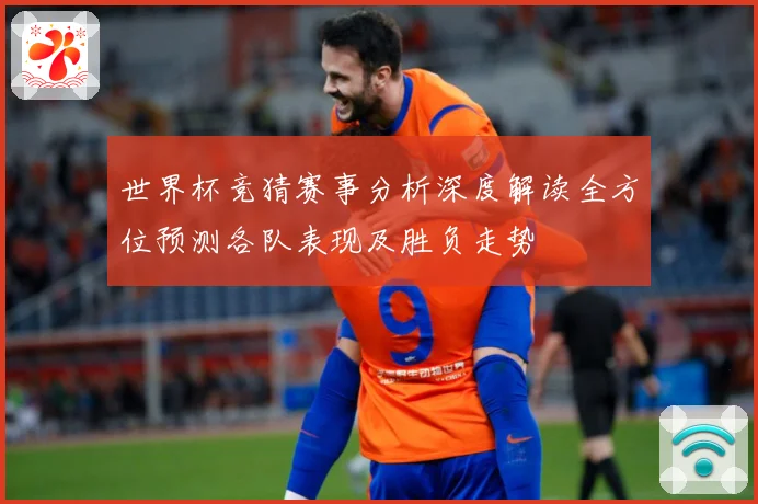 世界杯竞猜赛事分析深度解读全方位预测各队表现及胜负走势