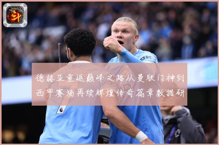 德赫亚重返巅峰之路从曼联门神到西甲赛场再续辉煌传奇篇章数据研判