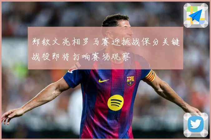 郑钦文亮相罗马赛迎挑战保分关键战役即将打响赛场观察