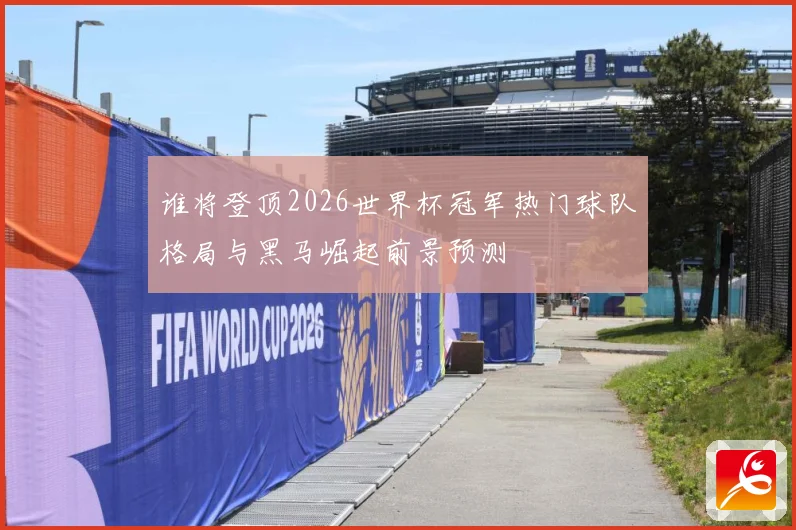谁将登顶2026世界杯冠军热门球队格局与黑马崛起前景预测