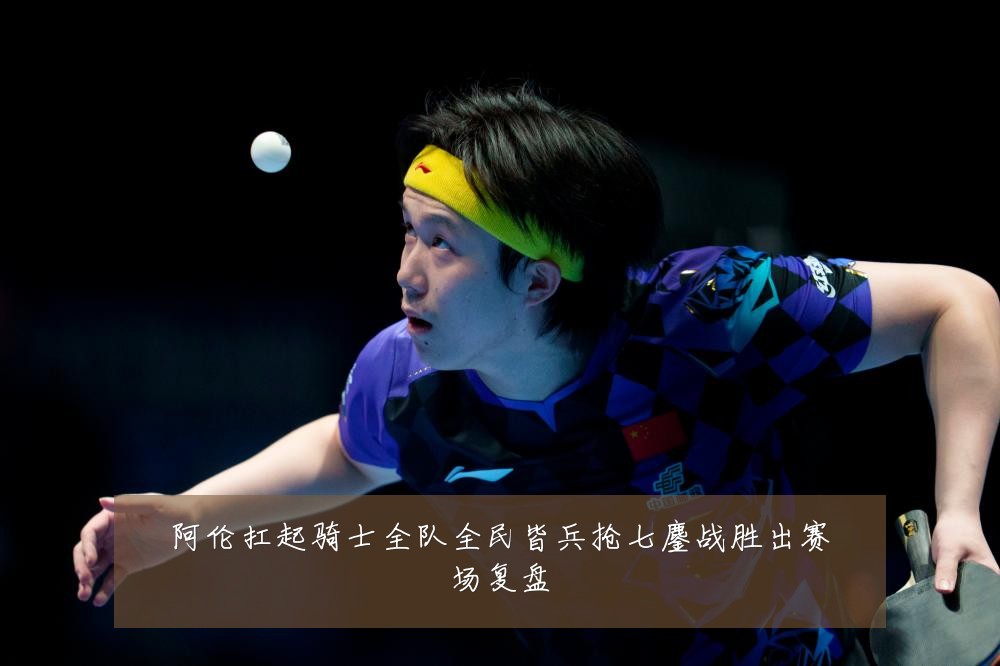 阿伦扛起骑士全队全民皆兵抢七鏖战胜出赛场复盘